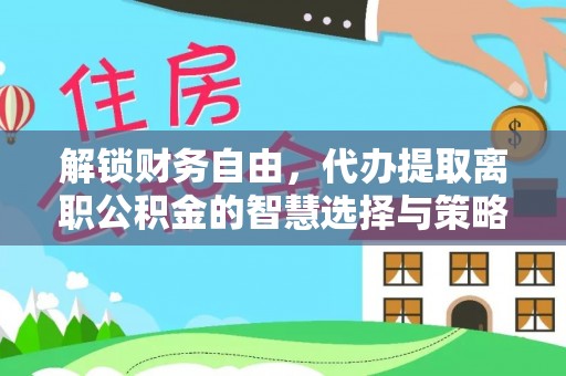 海安解锁财务自由，代办提取离职公积金的智慧选择与策略