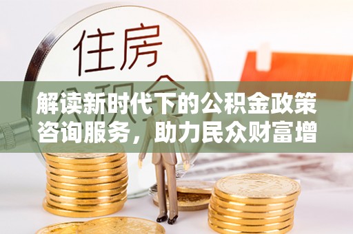 海安解读新时代下的公积金政策咨询服务，助力民众财富增值与安居梦想