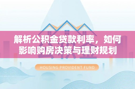 海安解析公积金贷款利率，如何影响购房决策与理财规划