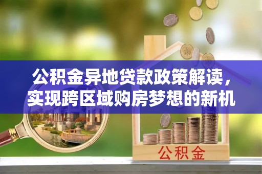 海安公积金异地贷款政策解读，实现跨区域购房梦想的新机遇