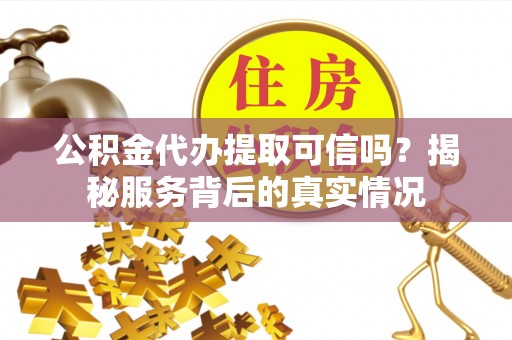 海安公积金代办提取可信吗？揭秘服务背后的真实情况