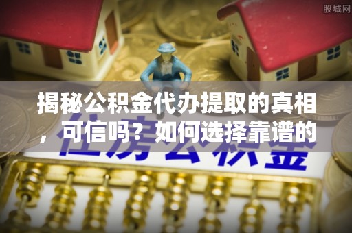 海安揭秘公积金代办提取的真相，可信吗？如何选择靠谱的服务商？