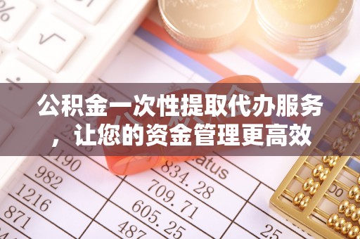 海安公积金一次性提取代办服务，让您的资金管理更高效