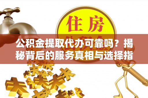 海安公积金提取代办可靠吗？揭秘背后的服务真相与选择指南