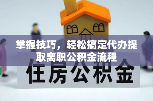 海安掌握技巧，轻松搞定代办提取离职公积金流程
