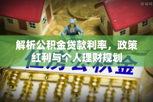 海安解析公积金贷款利率，政策红利与个人理财规划