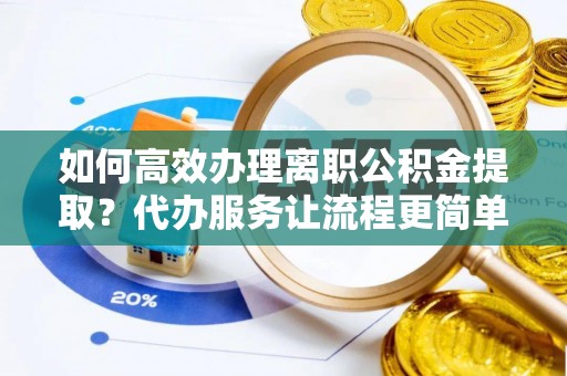 海安如何高效办理离职公积金提取？代办服务让流程更简单
