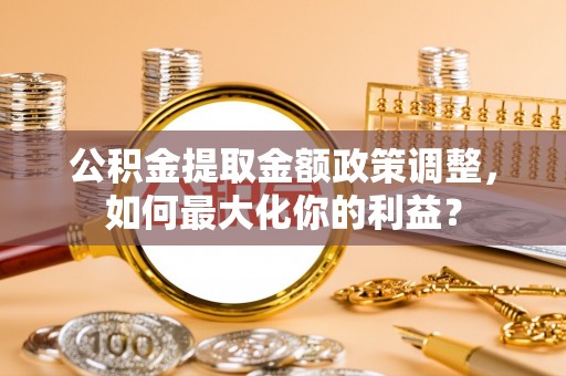 海安公积金提取金额政策调整，如何最大化你的利益？