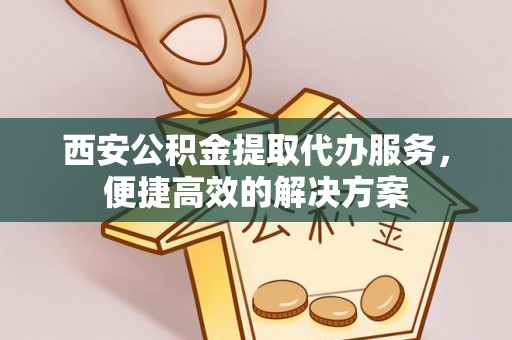 海安西安公积金提取代办服务，便捷高效的解决方案