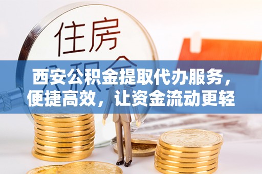 海安西安公积金提取代办服务，便捷高效，让资金流动更轻松