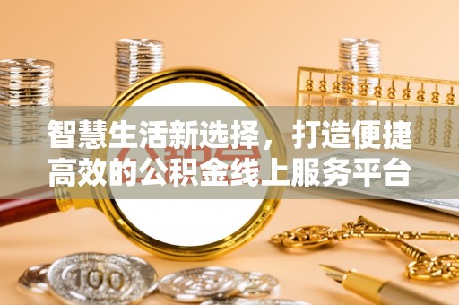 海安智慧生活新选择，打造便捷高效的公积金线上服务平台
