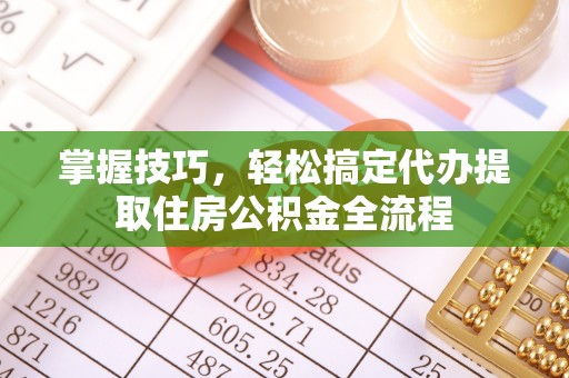 海安掌握技巧，轻松搞定代办提取住房公积金全流程