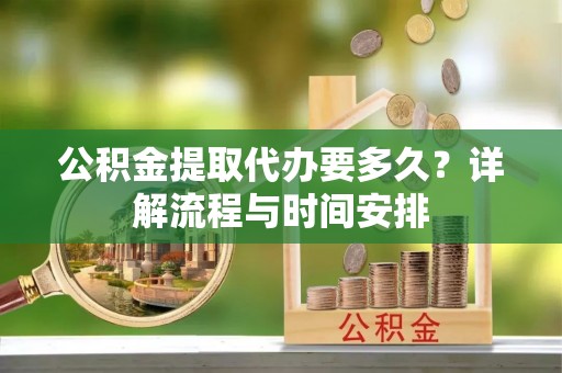 海安公积金提取代办要多久？详解流程与时间安排