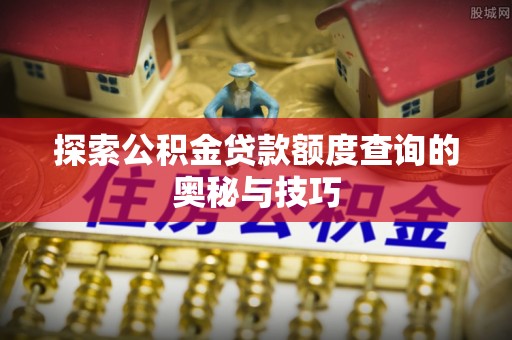 海安探索公积金贷款额度查询的奥秘与技巧
