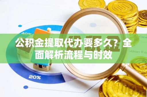 海安公积金提取代办要多久？全面解析流程与时效
