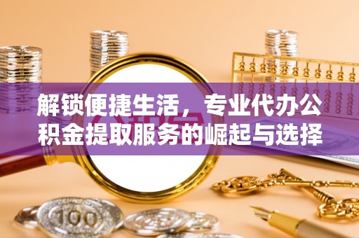 海安解锁便捷生活，专业代办公积金提取服务的崛起与选择