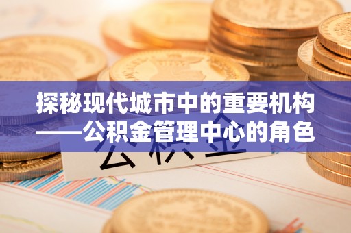 海安探秘现代城市中的重要机构——公积金管理中心的角色与使命