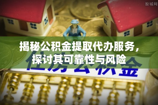 海安揭秘公积金提取代办服务，探讨其可靠性与风险