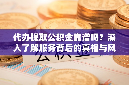 海安代办提取公积金靠谱吗？深入了解服务背后的真相与风险