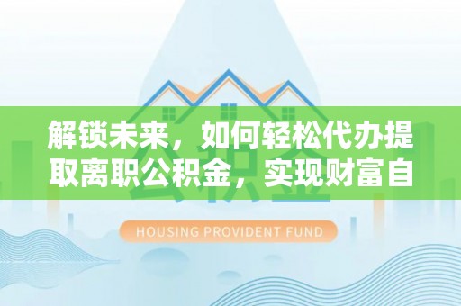 海安解锁未来，如何轻松代办提取离职公积金，实现财富自由的第一步