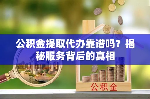 海安公积金提取代办靠谱吗？揭秘服务背后的真相