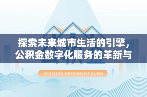 海安探索未来城市生活的引擎，公积金数字化服务的革新与实践