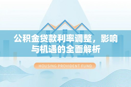 海安公积金贷款利率调整，影响与机遇的全面解析