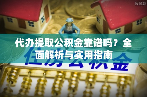 海安代办提取公积金靠谱吗？全面解析与实用指南