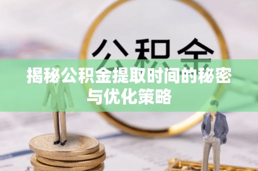 海安揭秘公积金提取时间的秘密与优化策略