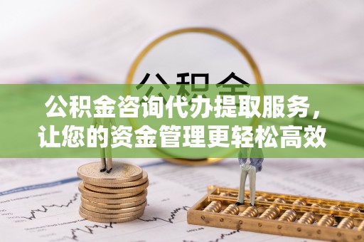 海安公积金咨询代办提取服务，让您的资金管理更轻松高效