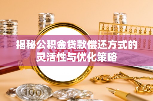 海安揭秘公积金贷款偿还方式的灵活性与优化策略