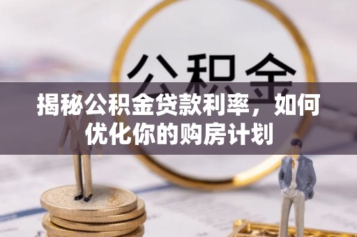 海安揭秘公积金贷款利率，如何优化你的购房计划