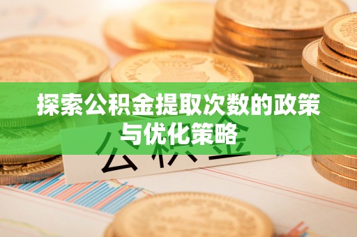 海安探索公积金提取次数的政策与优化策略