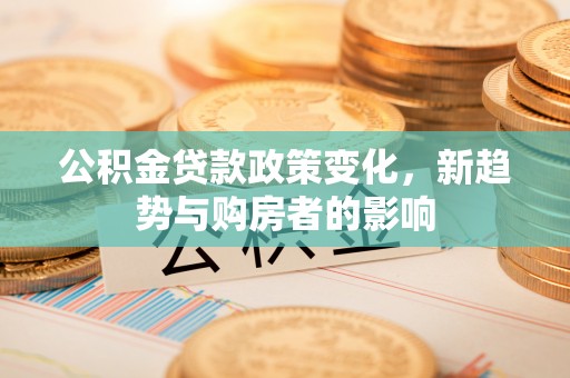 海安公积金贷款政策变化，新趋势与购房者的影响
