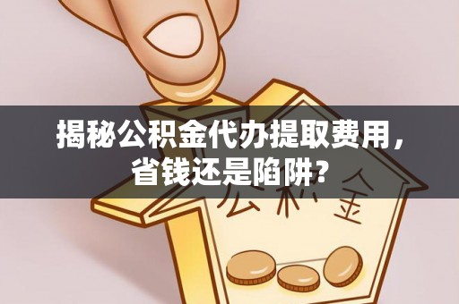 海安揭秘公积金代办提取费用，省钱还是陷阱？