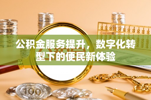 海安公积金服务提升，数字化转型下的便民新体验
