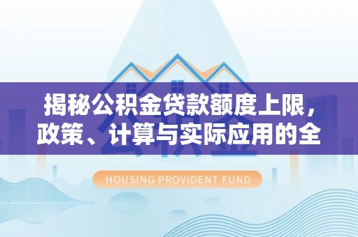 海安揭秘公积金贷款额度上限，政策、计算与实际应用的全面解析