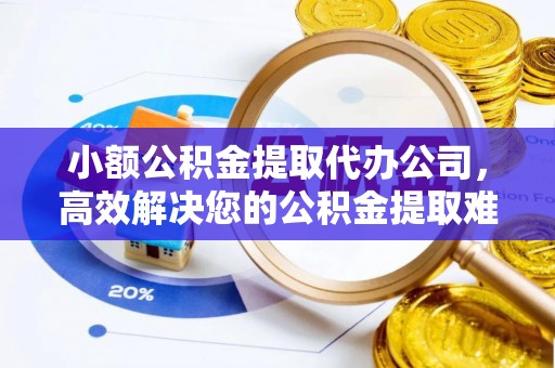 海安小额公积金提取代办公司，高效解决您的公积金提取难题
