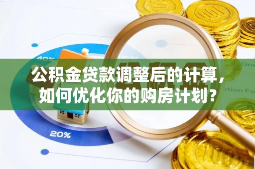 海安公积金贷款调整后的计算，如何优化你的购房计划？