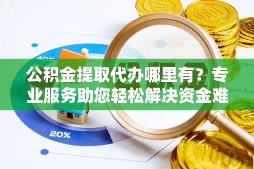 海安公积金提取代办哪里有？专业服务助您轻松解决资金难题