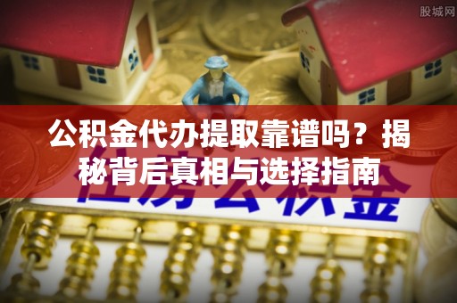 海安公积金代办提取靠谱吗？揭秘背后真相与选择指南