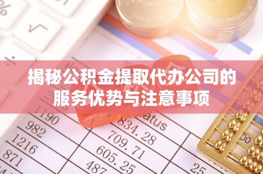 海安揭秘公积金提取代办公司的服务优势与注意事项