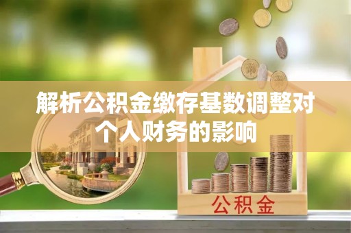 海安解析公积金缴存基数调整对个人财务的影响