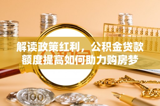 海安解读政策红利，公积金贷款额度提高如何助力购房梦