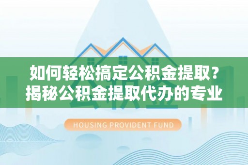 海安如何轻松搞定公积金提取？揭秘公积金提取代办的专业服务
