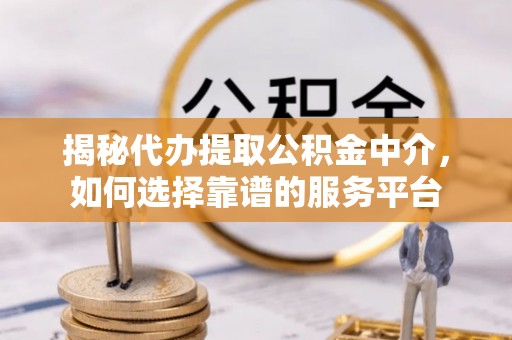 海安揭秘代办提取公积金中介，如何选择靠谱的服务平台