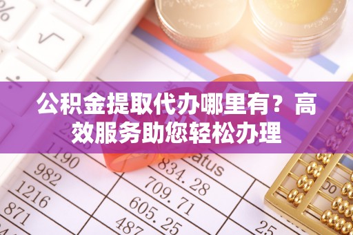 海安公积金提取代办哪里有？高效服务助您轻松办理