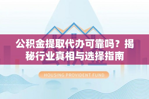 海安公积金提取代办可靠吗？揭秘行业真相与选择指南