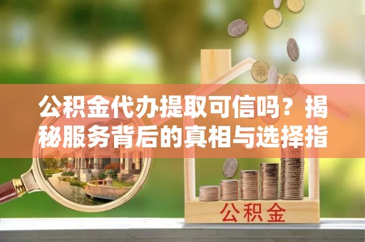 海安公积金代办提取可信吗？揭秘服务背后的真相与选择指南