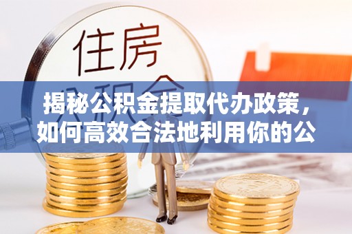 海安揭秘公积金提取代办政策，如何高效合法地利用你的公积金